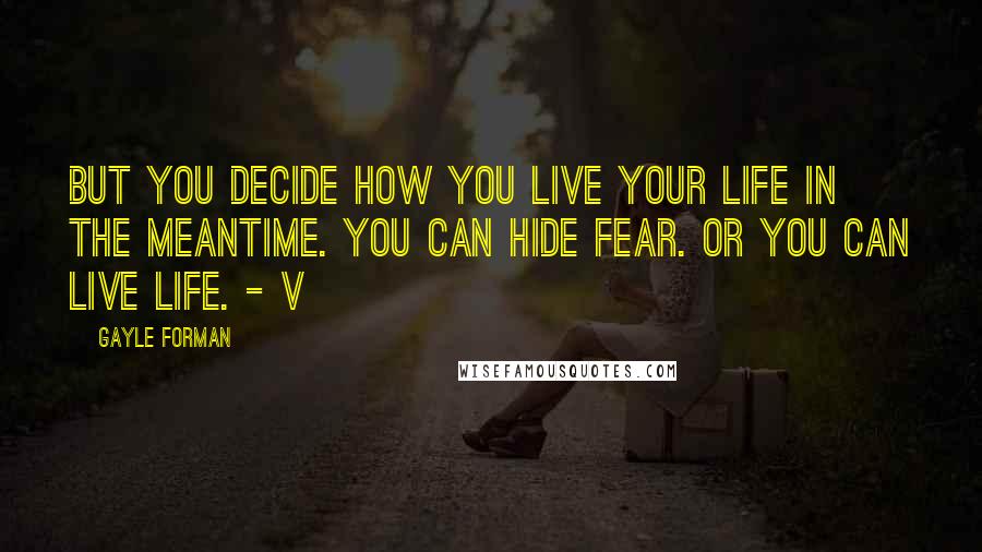 Gayle Forman Quotes: But you decide how you live your life in the meantime. You can hide fear. Or you can live life. - V