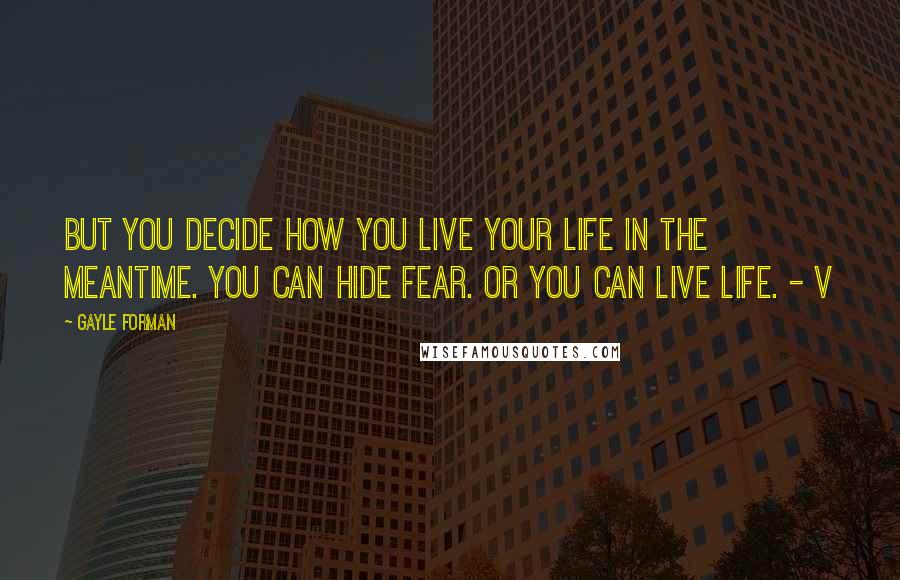 Gayle Forman Quotes: But you decide how you live your life in the meantime. You can hide fear. Or you can live life. - V