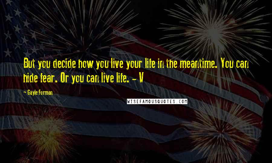 Gayle Forman Quotes: But you decide how you live your life in the meantime. You can hide fear. Or you can live life. - V