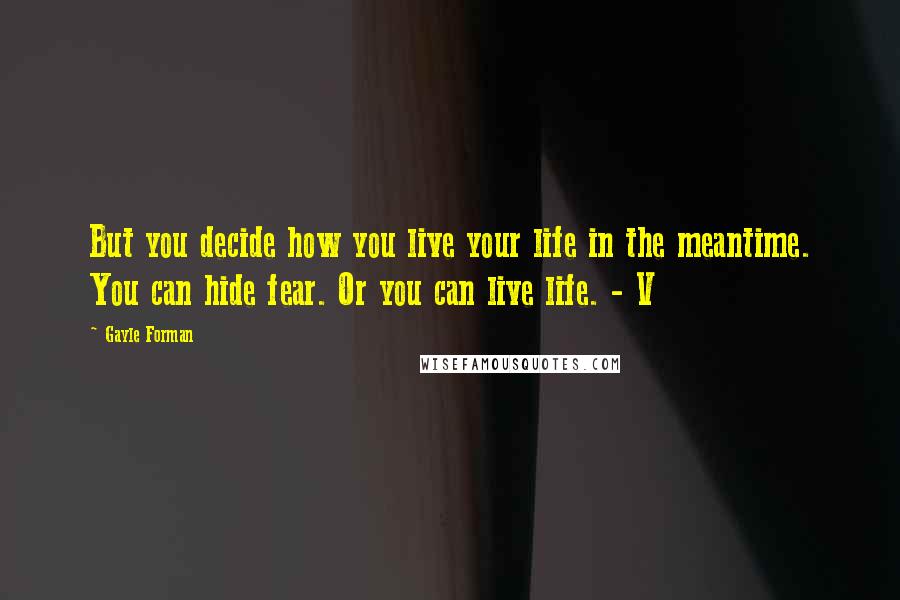 Gayle Forman Quotes: But you decide how you live your life in the meantime. You can hide fear. Or you can live life. - V