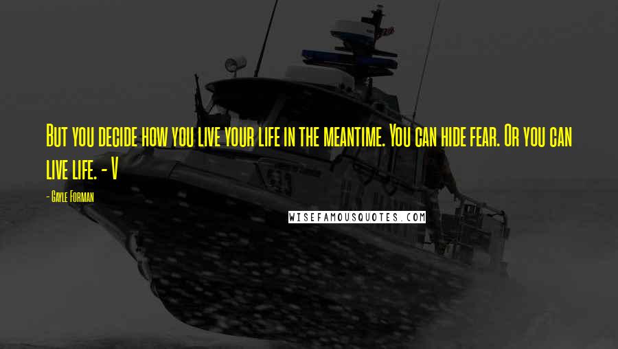Gayle Forman Quotes: But you decide how you live your life in the meantime. You can hide fear. Or you can live life. - V