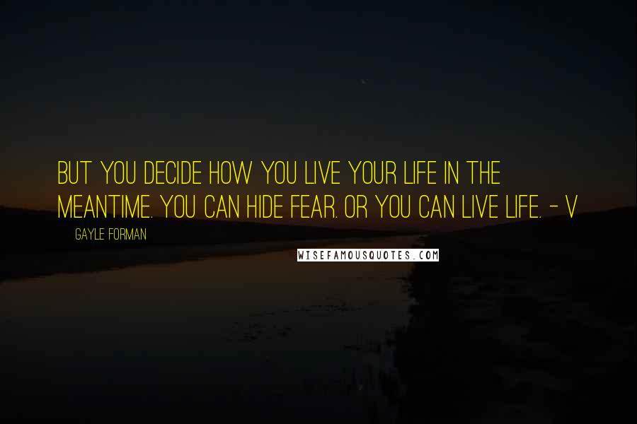 Gayle Forman Quotes: But you decide how you live your life in the meantime. You can hide fear. Or you can live life. - V