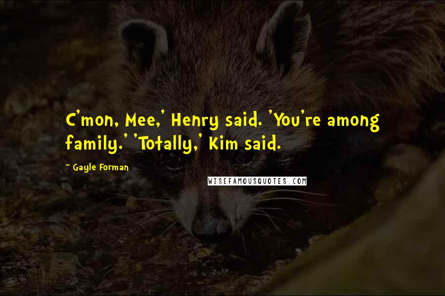 Gayle Forman Quotes: C'mon, Mee,' Henry said. 'You're among family.' 'Totally,' Kim said.