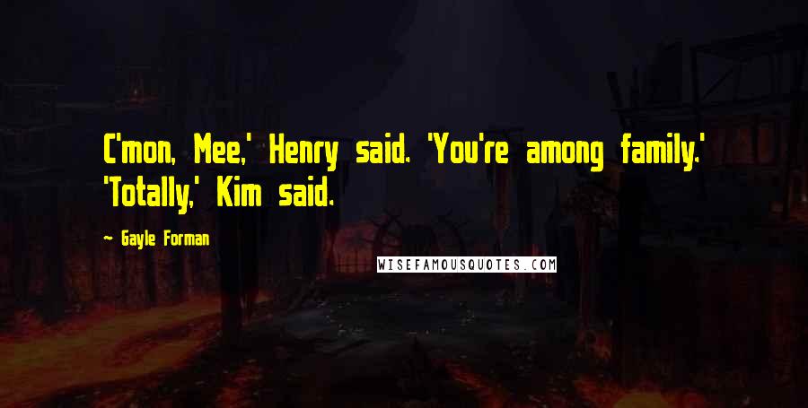 Gayle Forman Quotes: C'mon, Mee,' Henry said. 'You're among family.' 'Totally,' Kim said.