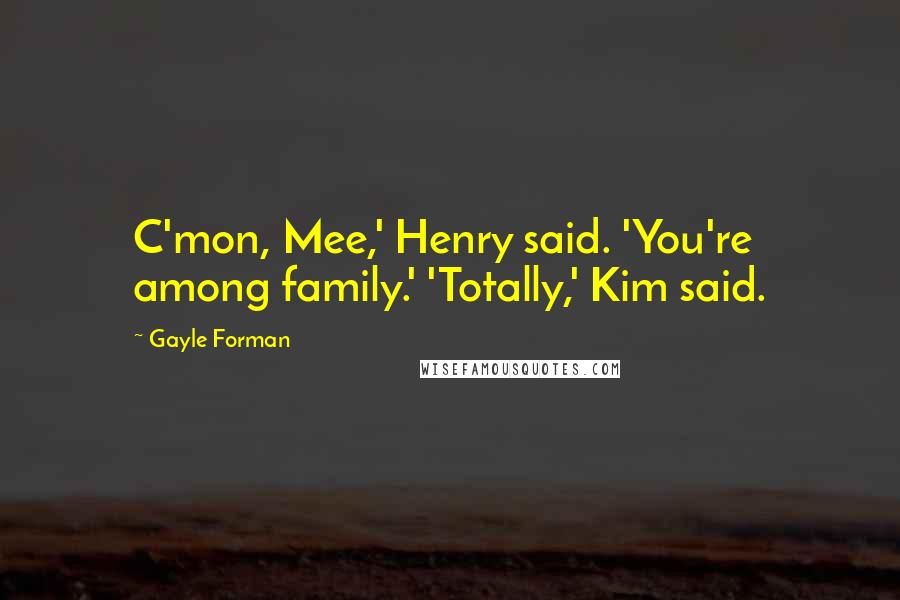 Gayle Forman Quotes: C'mon, Mee,' Henry said. 'You're among family.' 'Totally,' Kim said.