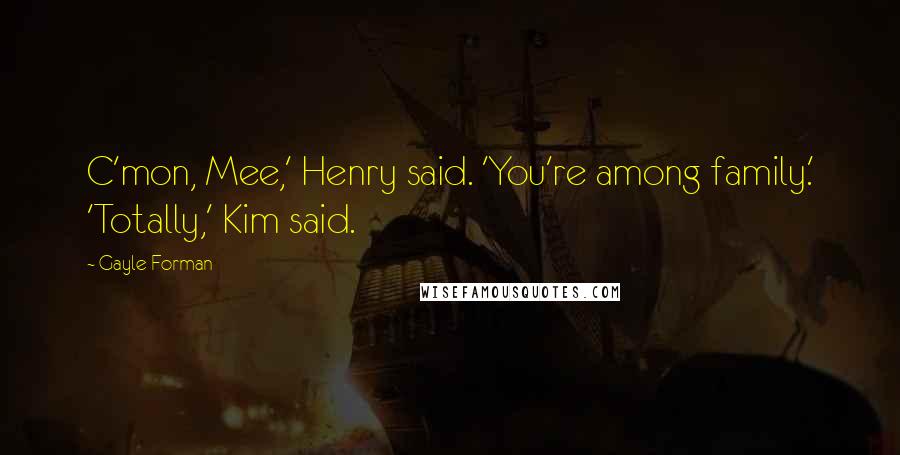 Gayle Forman Quotes: C'mon, Mee,' Henry said. 'You're among family.' 'Totally,' Kim said.