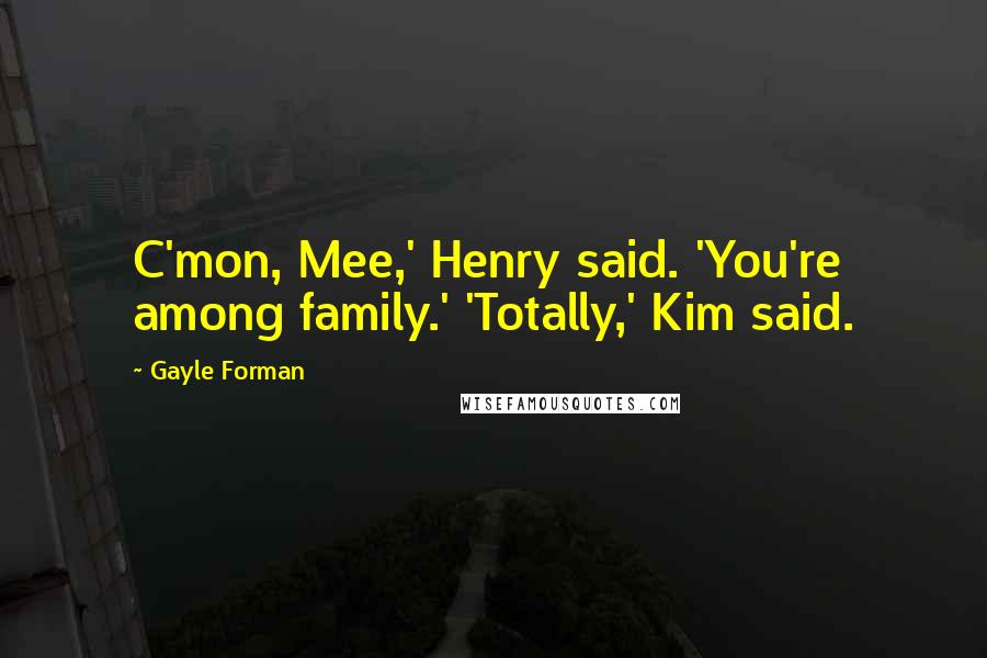 Gayle Forman Quotes: C'mon, Mee,' Henry said. 'You're among family.' 'Totally,' Kim said.