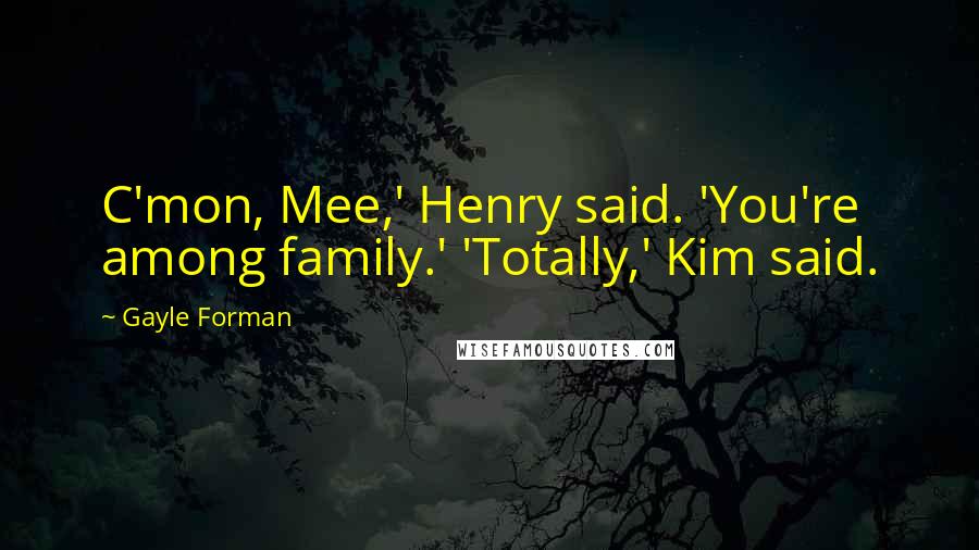 Gayle Forman Quotes: C'mon, Mee,' Henry said. 'You're among family.' 'Totally,' Kim said.