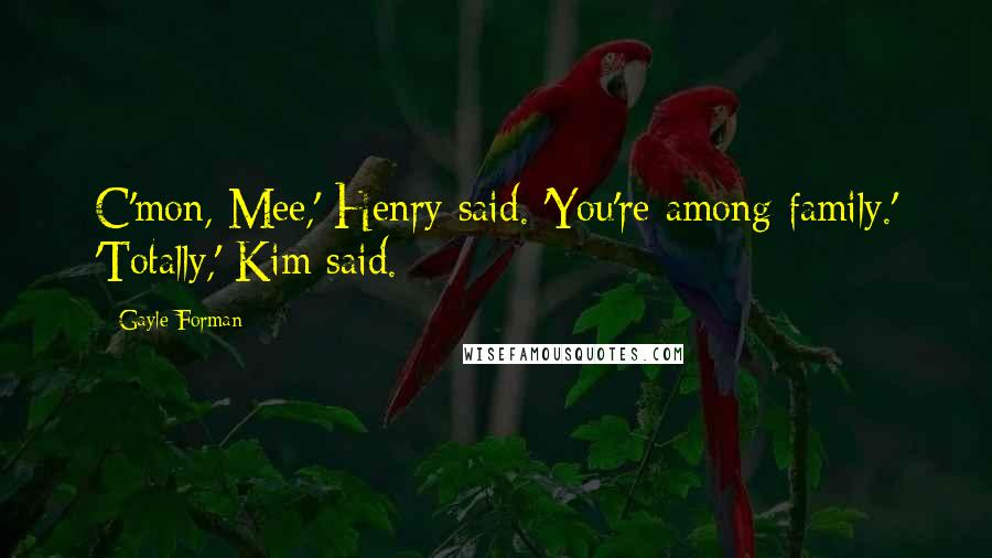 Gayle Forman Quotes: C'mon, Mee,' Henry said. 'You're among family.' 'Totally,' Kim said.