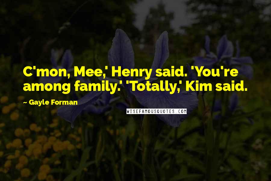 Gayle Forman Quotes: C'mon, Mee,' Henry said. 'You're among family.' 'Totally,' Kim said.