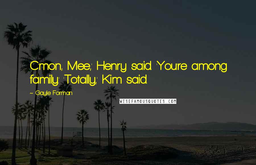 Gayle Forman Quotes: C'mon, Mee,' Henry said. 'You're among family.' 'Totally,' Kim said.