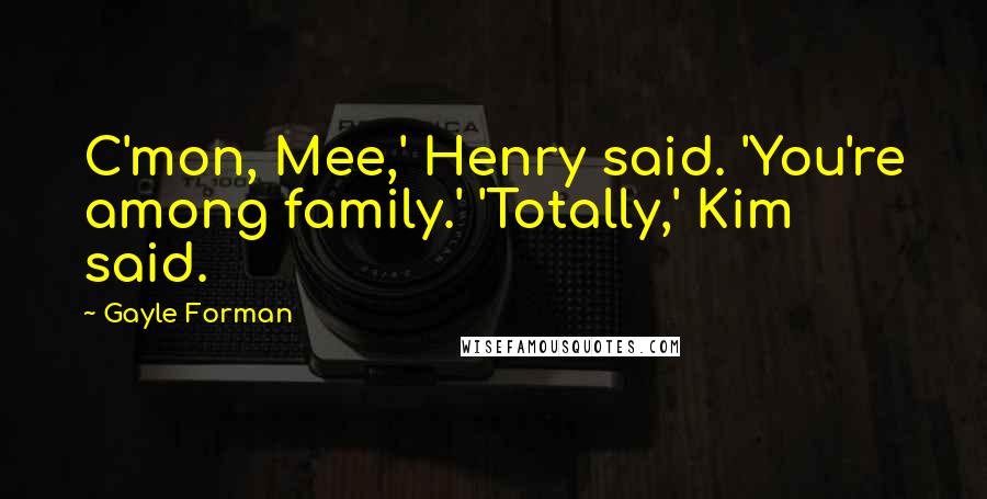 Gayle Forman Quotes: C'mon, Mee,' Henry said. 'You're among family.' 'Totally,' Kim said.