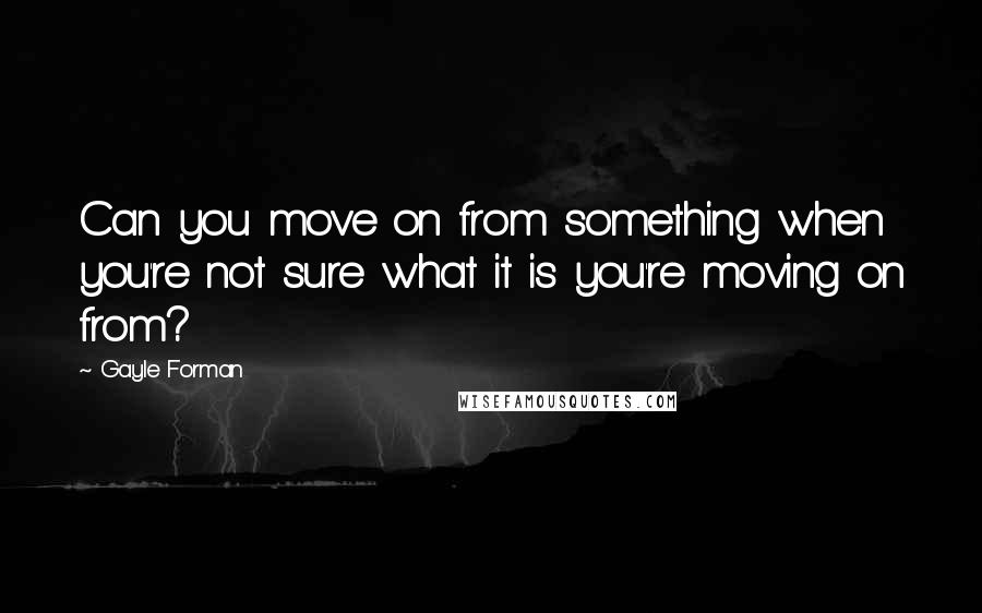 Gayle Forman Quotes: Can you move on from something when you're not sure what it is you're moving on from?