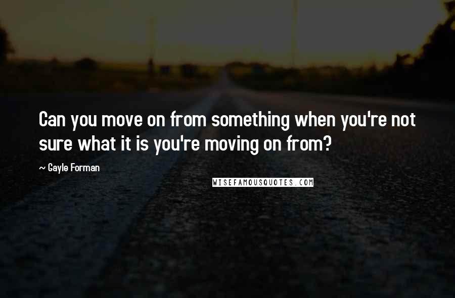 Gayle Forman Quotes: Can you move on from something when you're not sure what it is you're moving on from?