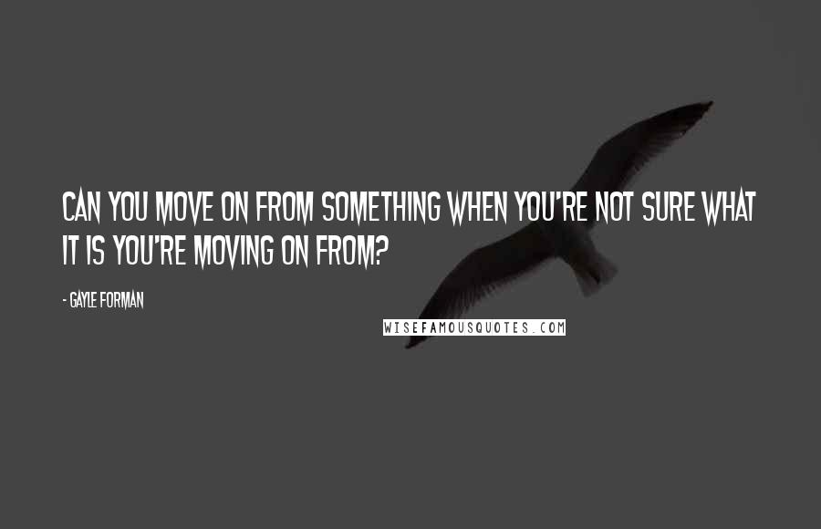 Gayle Forman Quotes: Can you move on from something when you're not sure what it is you're moving on from?