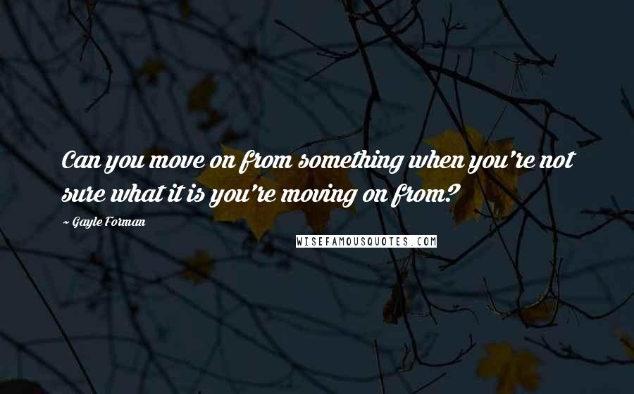 Gayle Forman Quotes: Can you move on from something when you're not sure what it is you're moving on from?