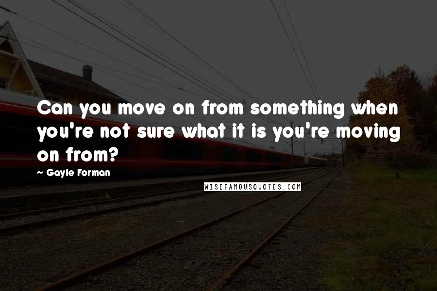 Gayle Forman Quotes: Can you move on from something when you're not sure what it is you're moving on from?