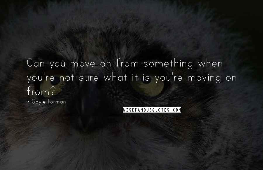 Gayle Forman Quotes: Can you move on from something when you're not sure what it is you're moving on from?