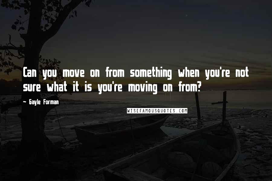 Gayle Forman Quotes: Can you move on from something when you're not sure what it is you're moving on from?