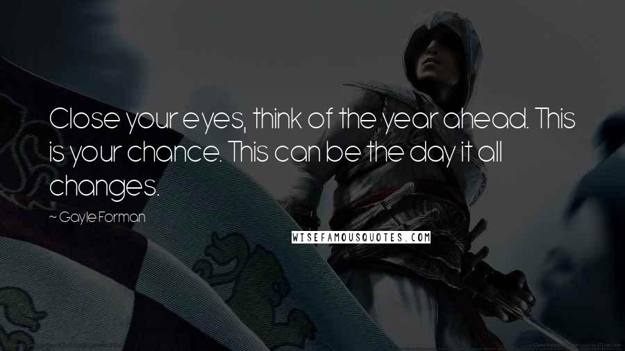 Gayle Forman Quotes: Close your eyes, think of the year ahead. This is your chance. This can be the day it all changes.