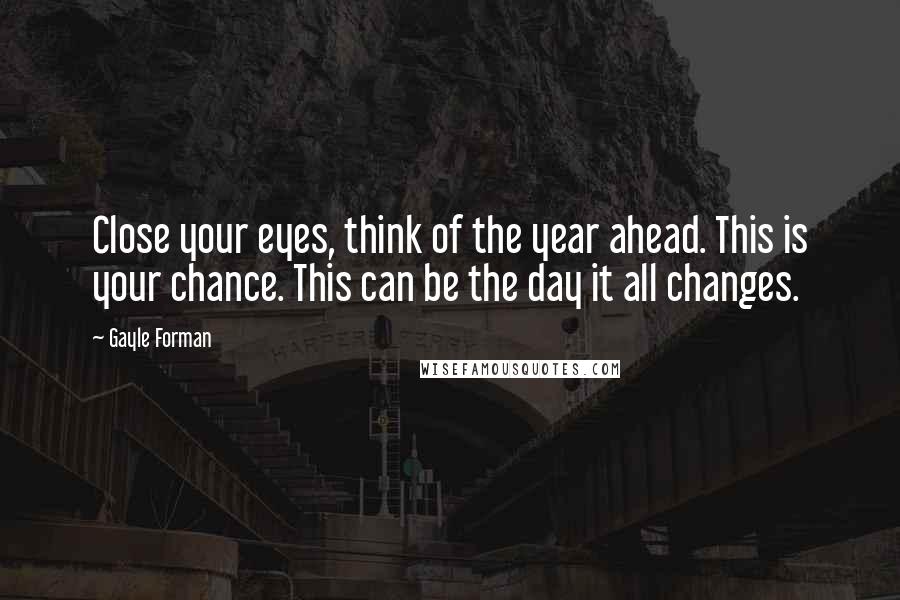 Gayle Forman Quotes: Close your eyes, think of the year ahead. This is your chance. This can be the day it all changes.