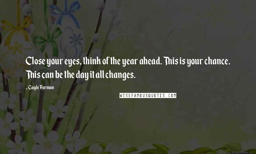 Gayle Forman Quotes: Close your eyes, think of the year ahead. This is your chance. This can be the day it all changes.