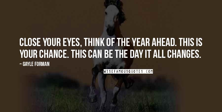 Gayle Forman Quotes: Close your eyes, think of the year ahead. This is your chance. This can be the day it all changes.