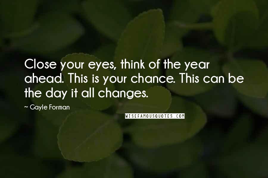 Gayle Forman Quotes: Close your eyes, think of the year ahead. This is your chance. This can be the day it all changes.