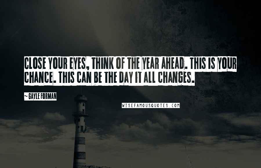 Gayle Forman Quotes: Close your eyes, think of the year ahead. This is your chance. This can be the day it all changes.