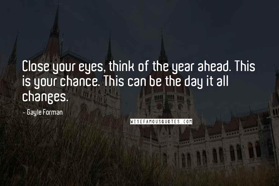 Gayle Forman Quotes: Close your eyes, think of the year ahead. This is your chance. This can be the day it all changes.