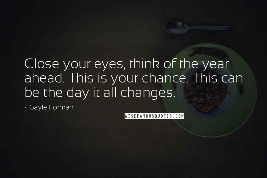 Gayle Forman Quotes: Close your eyes, think of the year ahead. This is your chance. This can be the day it all changes.