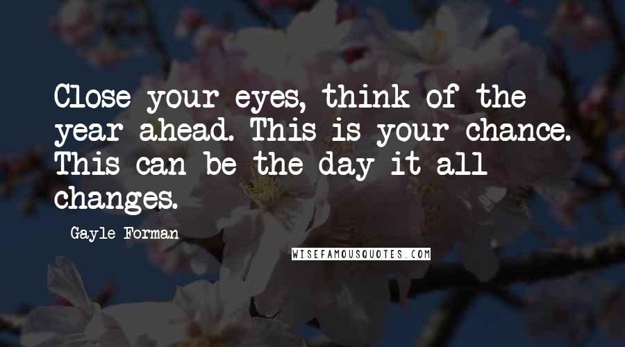 Gayle Forman Quotes: Close your eyes, think of the year ahead. This is your chance. This can be the day it all changes.