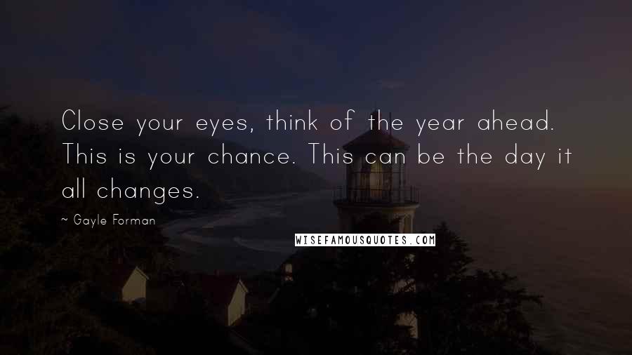 Gayle Forman Quotes: Close your eyes, think of the year ahead. This is your chance. This can be the day it all changes.