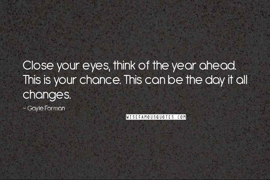 Gayle Forman Quotes: Close your eyes, think of the year ahead. This is your chance. This can be the day it all changes.