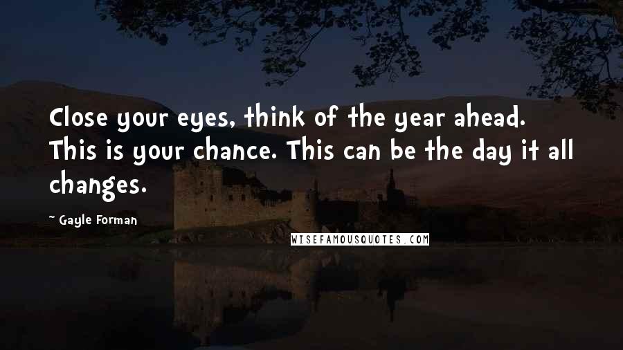 Gayle Forman Quotes: Close your eyes, think of the year ahead. This is your chance. This can be the day it all changes.