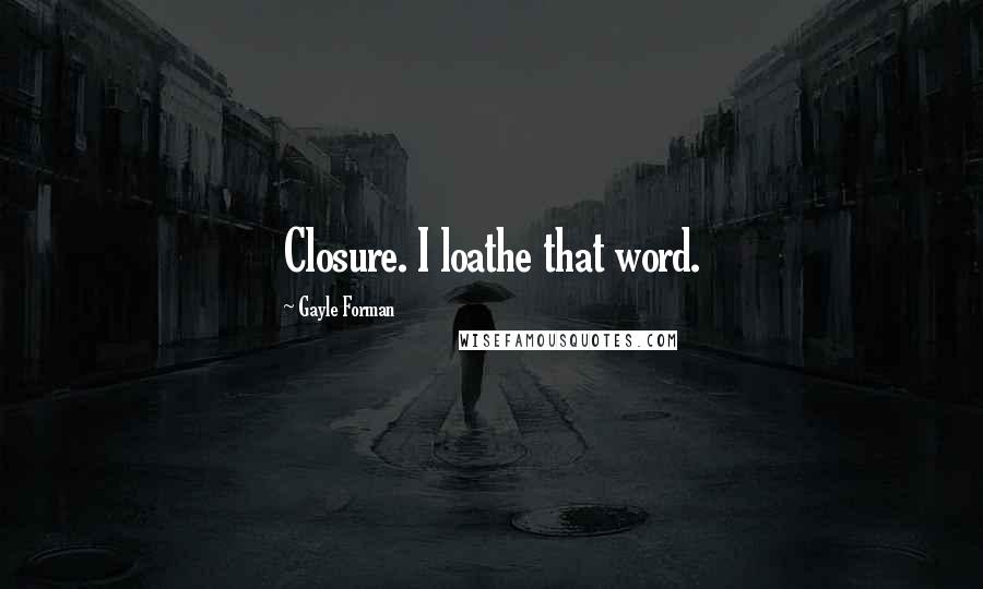 Gayle Forman Quotes: Closure. I loathe that word.