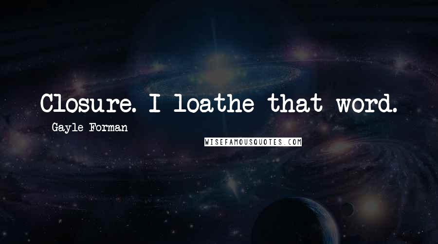 Gayle Forman Quotes: Closure. I loathe that word.