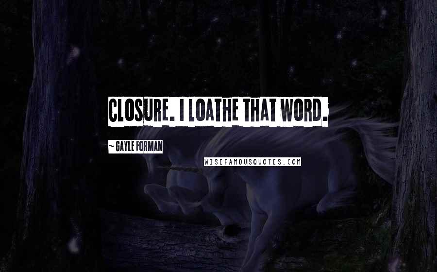Gayle Forman Quotes: Closure. I loathe that word.