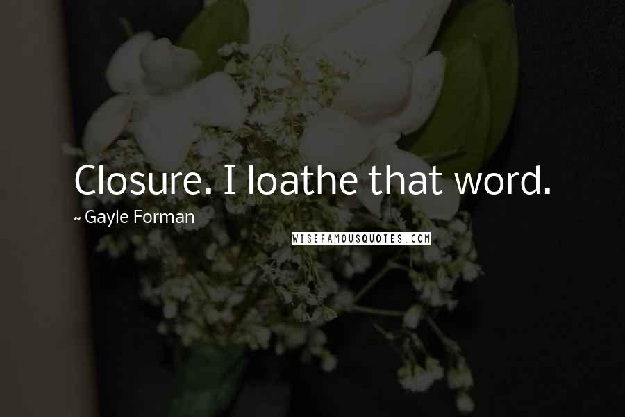 Gayle Forman Quotes: Closure. I loathe that word.