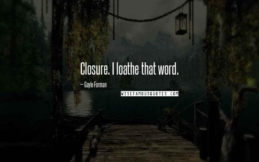 Gayle Forman Quotes: Closure. I loathe that word.
