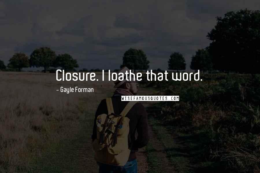 Gayle Forman Quotes: Closure. I loathe that word.