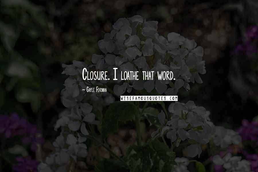 Gayle Forman Quotes: Closure. I loathe that word.