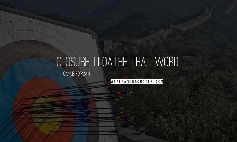 Gayle Forman Quotes: Closure. I loathe that word.
