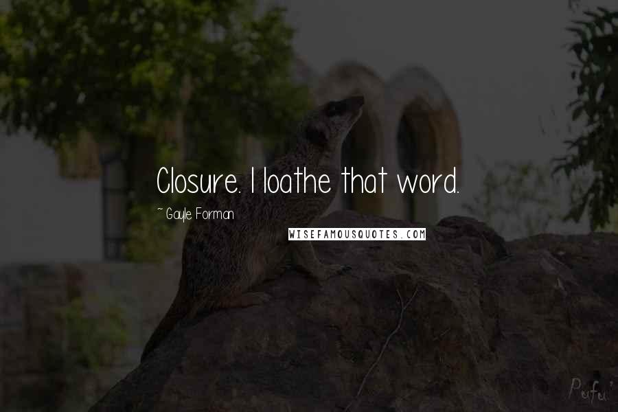 Gayle Forman Quotes: Closure. I loathe that word.