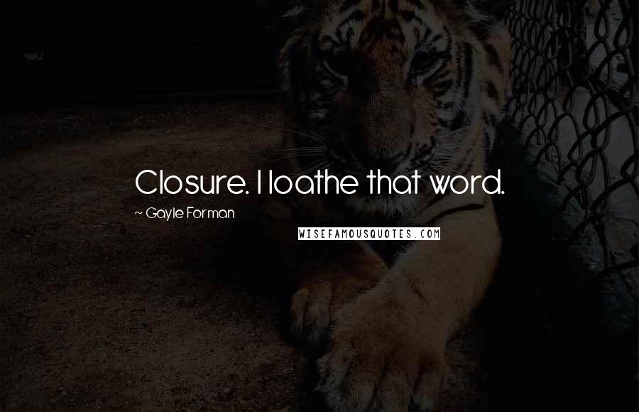 Gayle Forman Quotes: Closure. I loathe that word.