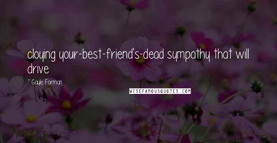 Gayle Forman Quotes: cloying your-best-friend's-dead sympathy that will drive