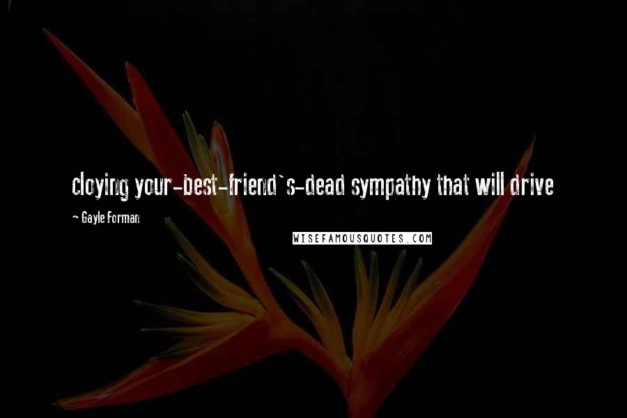 Gayle Forman Quotes: cloying your-best-friend's-dead sympathy that will drive