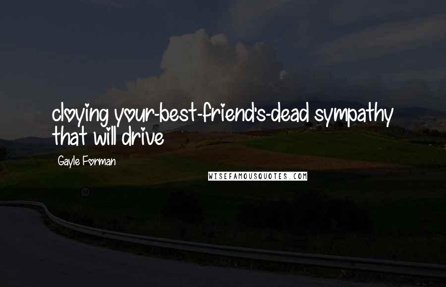 Gayle Forman Quotes: cloying your-best-friend's-dead sympathy that will drive