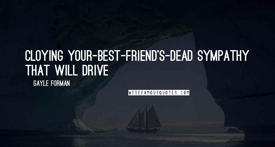 Gayle Forman Quotes: cloying your-best-friend's-dead sympathy that will drive