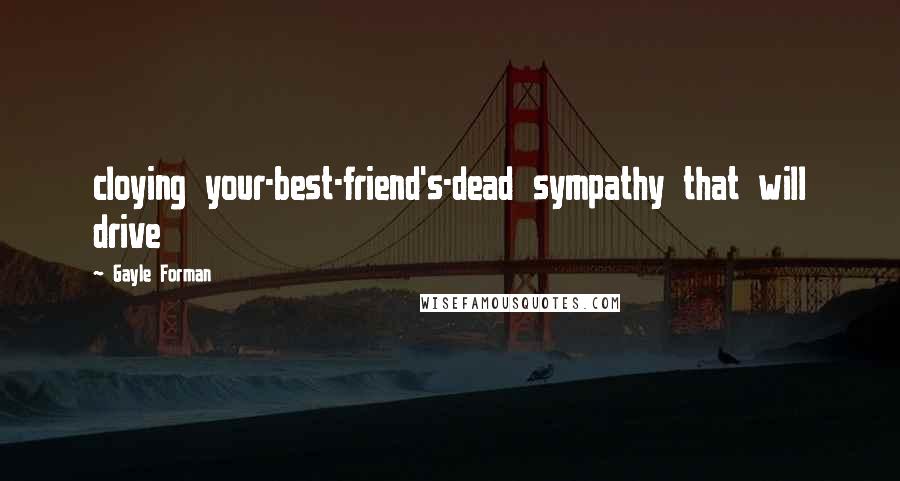 Gayle Forman Quotes: cloying your-best-friend's-dead sympathy that will drive